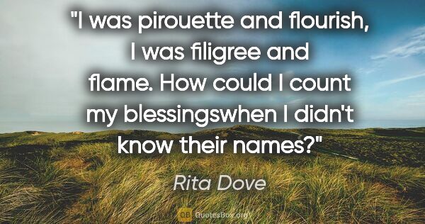Rita Dove quote: "I was pirouette and flourish, I was filigree and flame. How..."