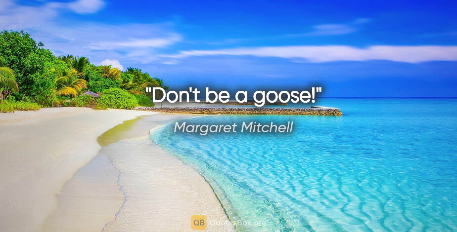 Margaret Mitchell quote: "Don't be a goose!"