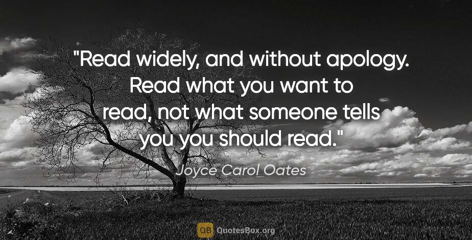 Joyce Carol Oates quote: "Read widely, and without apology. Read what you want to read,..."