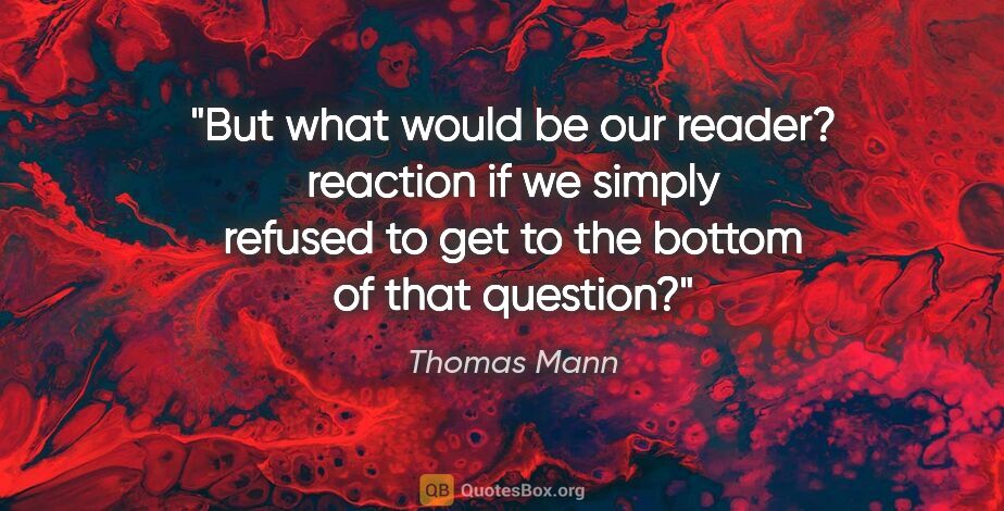 Thomas Mann quote: "But what would be our reader? reaction if we simply refused to..."