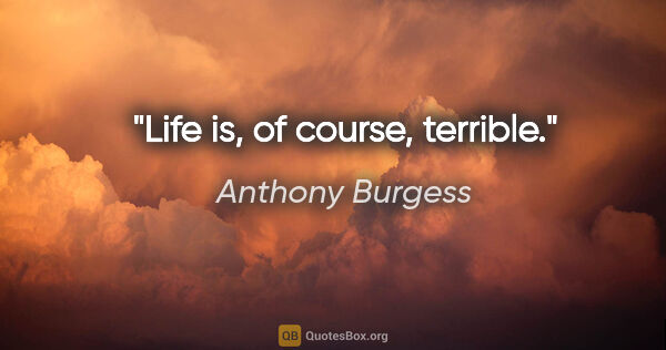 Anthony Burgess quote: "Life is, of course, terrible."