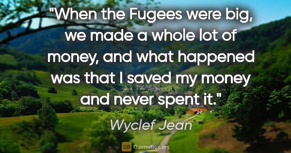 Wyclef Jean quote: "When the Fugees were big, we made a whole lot of money, and..."