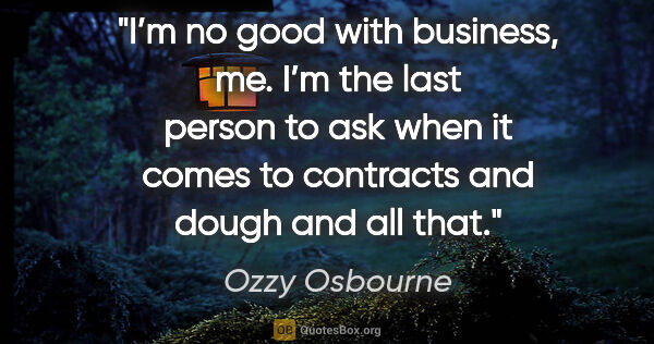 Ozzy Osbourne quote: "I’m no good with business, me. I’m the last person to ask when..."