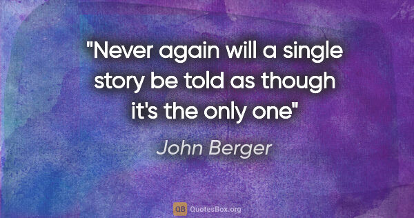 John Berger quote: "Never again will a single story be told as though it's the..."