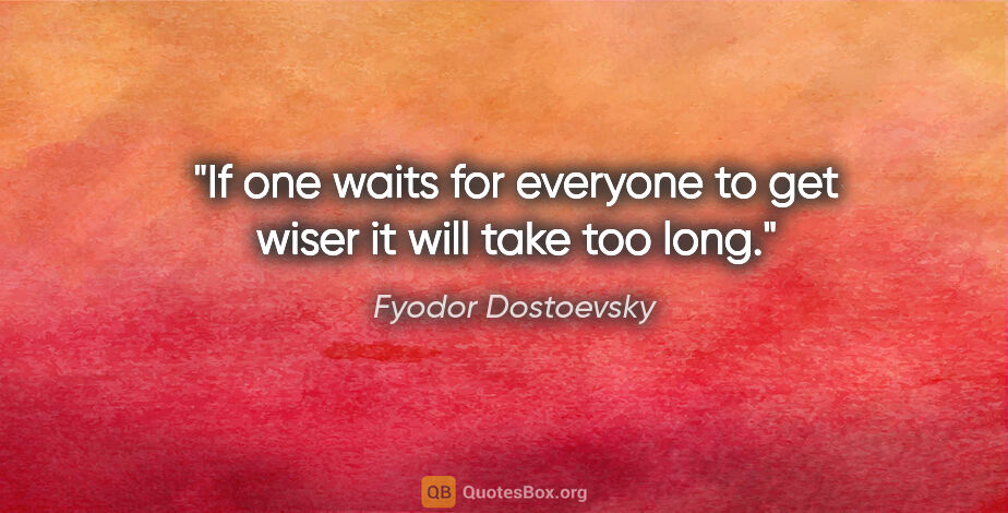 Fyodor Dostoevsky quote: "If one waits for everyone to get wiser it will take too long."