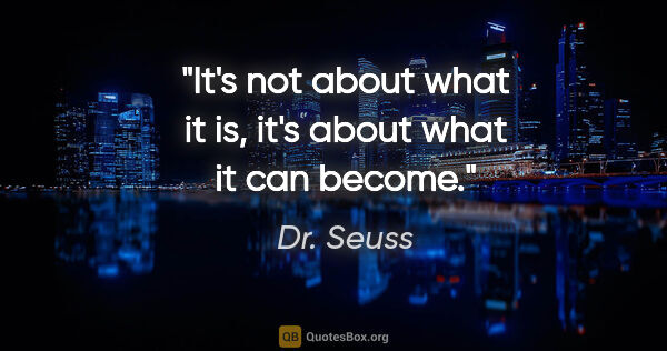 Dr. Seuss quote: "It's not about what it is, it's about what it can become."