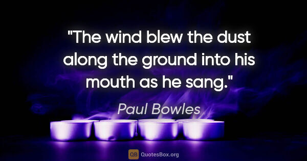 Paul Bowles quote: "The wind blew the dust along the ground into his mouth as he..."