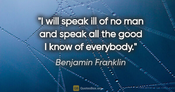 Benjamin Franklin quote: "I will speak ill of no man and speak all the good I know of..."
