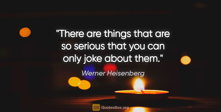 Werner Heisenberg quote: "There are things that are so serious that you can only joke..."
