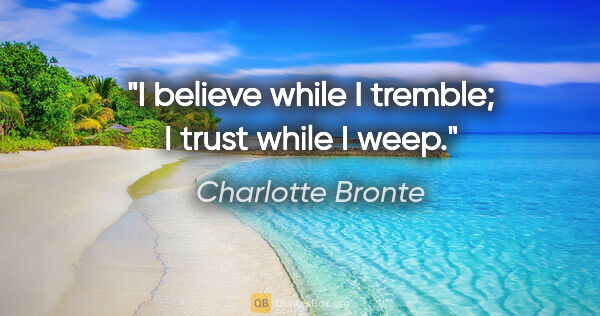 Charlotte Bronte quote: "I believe while I tremble; I trust while I weep."