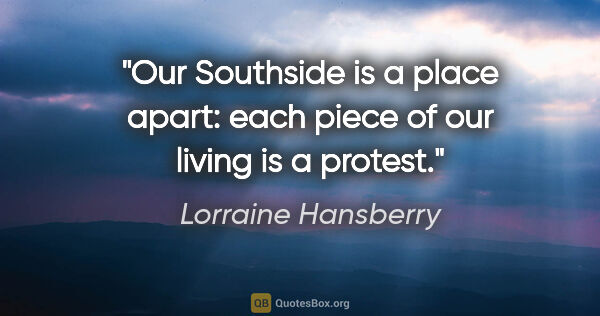 Lorraine Hansberry quote: "Our Southside is a place apart: each piece of our living is a..."
