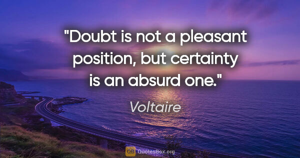 Voltaire quote: "Doubt is not a pleasant position, but certainty is an absurd one."