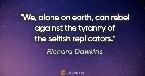 Richard Dawkins quote: "We, alone on earth, can rebel against the tyranny of the..."