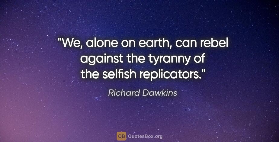 Richard Dawkins quote: "We, alone on earth, can rebel against the tyranny of the..."
