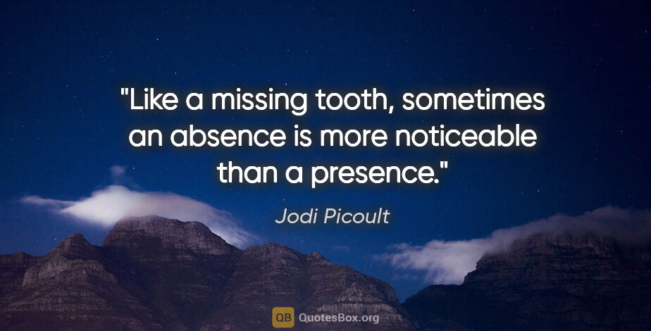 Jodi Picoult quote: "Like a missing tooth, sometimes an absence is more noticeable..."