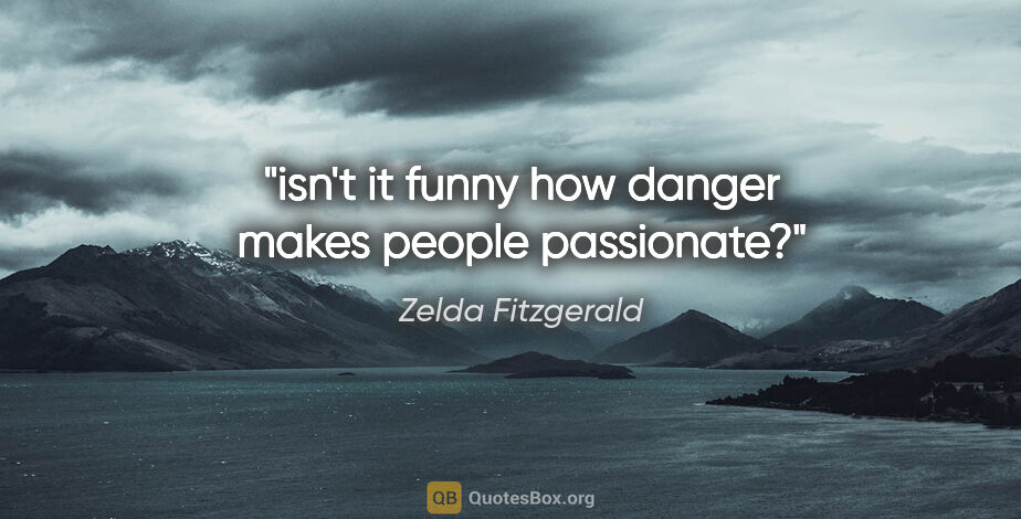 Zelda Fitzgerald quote: "isn't it funny how danger makes people passionate?"