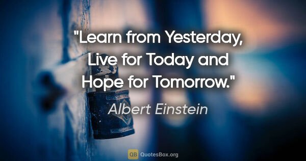 Albert Einstein quote: "Learn from Yesterday, Live for Today and Hope for Tomorrow."