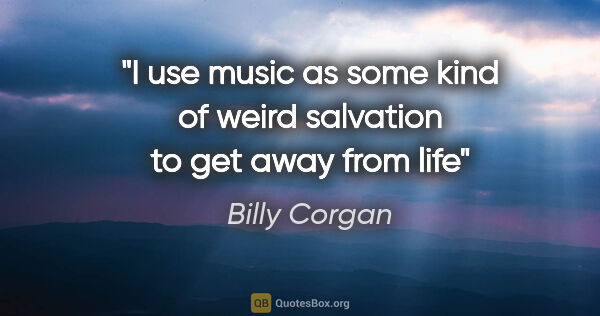 Billy Corgan quote: "I use music as some kind of weird salvation to get away from life"