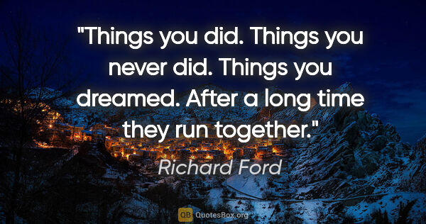 Richard Ford quote: "Things you did. Things you never did. Things you dreamed...."