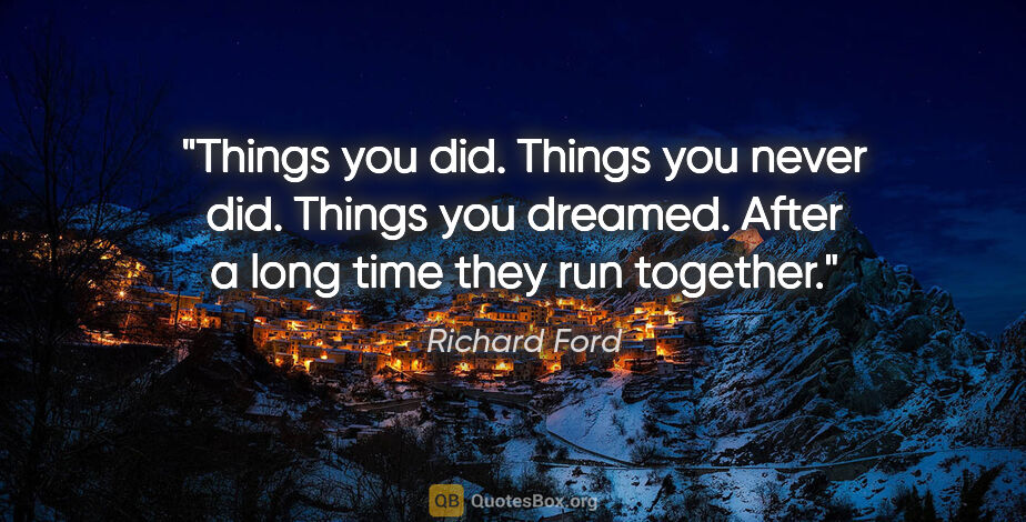 Richard Ford quote: "Things you did. Things you never did. Things you dreamed...."
