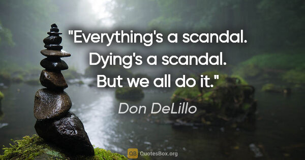 Don DeLillo quote: "Everything's a scandal. Dying's a scandal. But we all do it."