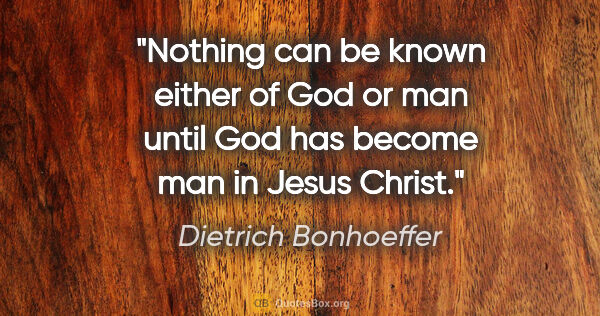 Dietrich Bonhoeffer quote: "Nothing can be known either of God or man until God has become..."