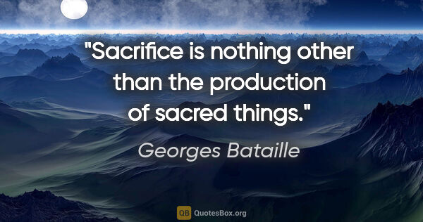 Georges Bataille quote: "Sacrifice is nothing other than the production of sacred things."