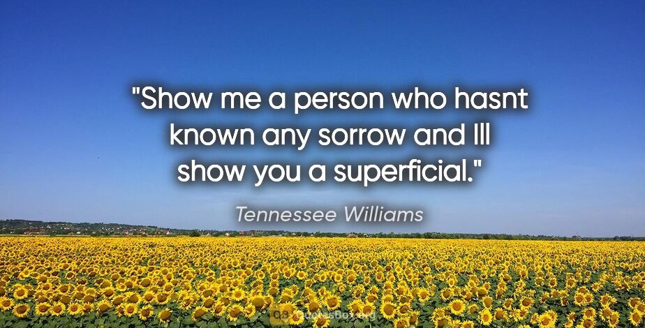 Tennessee Williams quote: "Show me a person who hasnt known any sorrow and Ill show you a..."