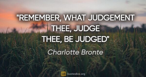 Charlotte Bronte quote: "REMEMBER, WHAT JUDGEMENT THEE, JUDGE THEE, BE JUDGED"