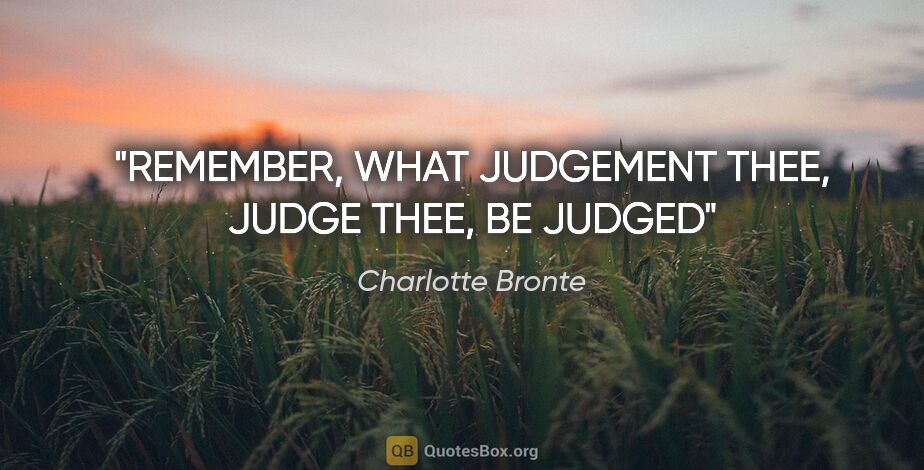 Charlotte Bronte quote: "REMEMBER, WHAT JUDGEMENT THEE, JUDGE THEE, BE JUDGED"