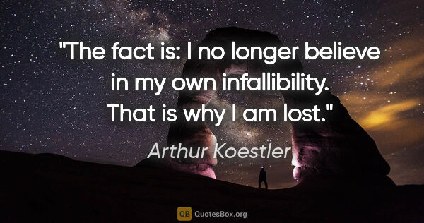 Arthur Koestler quote: "The fact is: I no longer believe in my own infallibility. That..."
