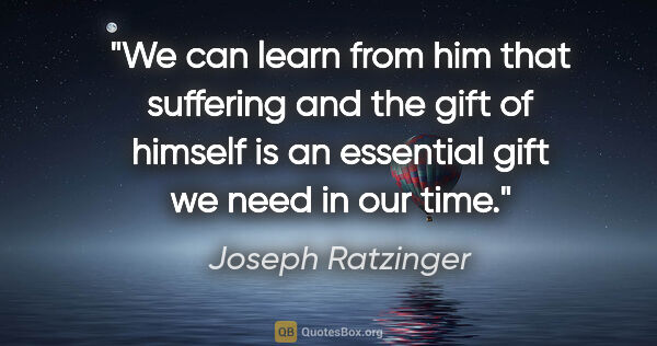 Joseph Ratzinger quote: "We can learn from him that suffering and the gift of himself..."