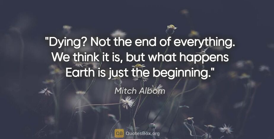Mitch Albom quote: "Dying? Not the end of everything. We think it is, but what..."
