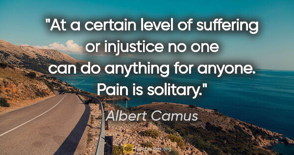 Albert Camus quote: "At a certain level of suffering or injustice no one can do..."