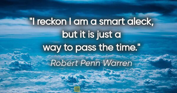 Robert Penn Warren quote: "I reckon I am a smart aleck, but it is just a way to pass the..."