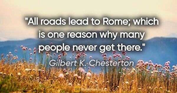 Gilbert K. Chesterton quote: "All roads lead to Rome; which is one reason why many people..."