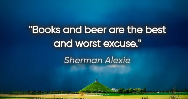 Sherman Alexie quote: "Books and beer are the best and worst excuse."