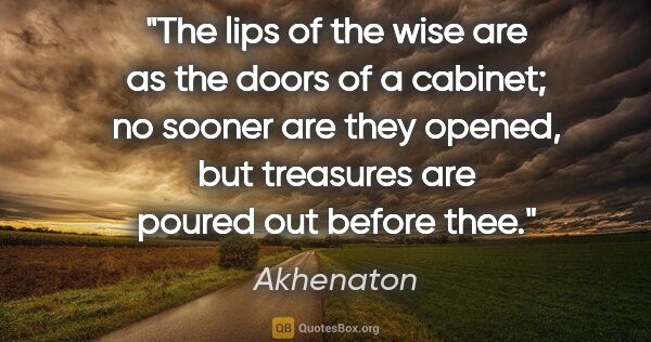 Akhenaton quote: "The lips of the wise are as the doors of a cabinet; no sooner..."
