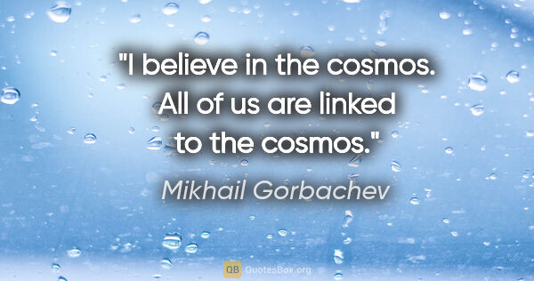 Mikhail Gorbachev quote: "I believe in the cosmos. All of us are linked to the cosmos."