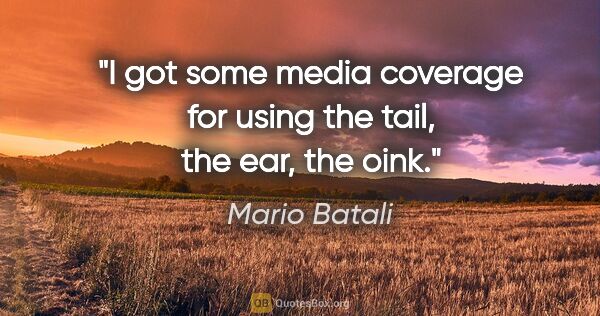 Mario Batali quote: "I got some media coverage for using the tail, the ear, the oink."