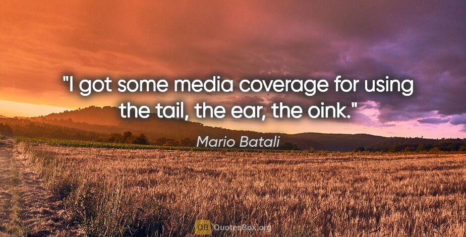 Mario Batali quote: "I got some media coverage for using the tail, the ear, the oink."
