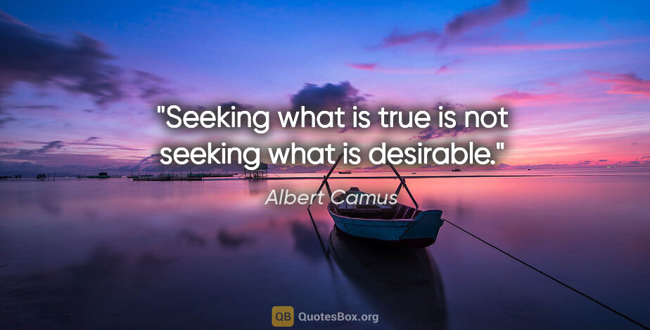 Albert Camus quote: "Seeking what is true is not seeking what is desirable."