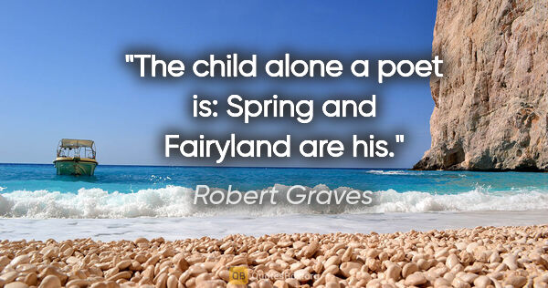 Robert Graves quote: "The child alone a poet is: Spring and Fairyland are his."