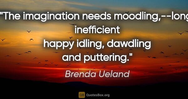 Brenda Ueland quote: "The imagination needs moodling,--long, inefficient happy..."
