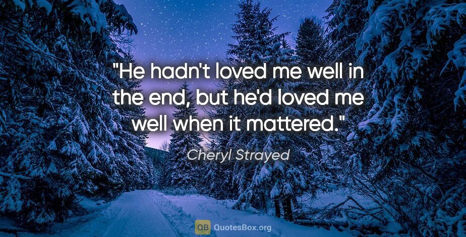 Cheryl Strayed quote: "He hadn't loved me well in the end, but he'd loved me well..."
