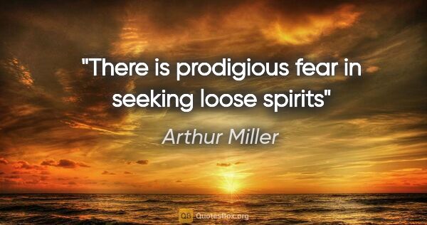 Arthur Miller quote: "There is prodigious fear in seeking loose spirits"