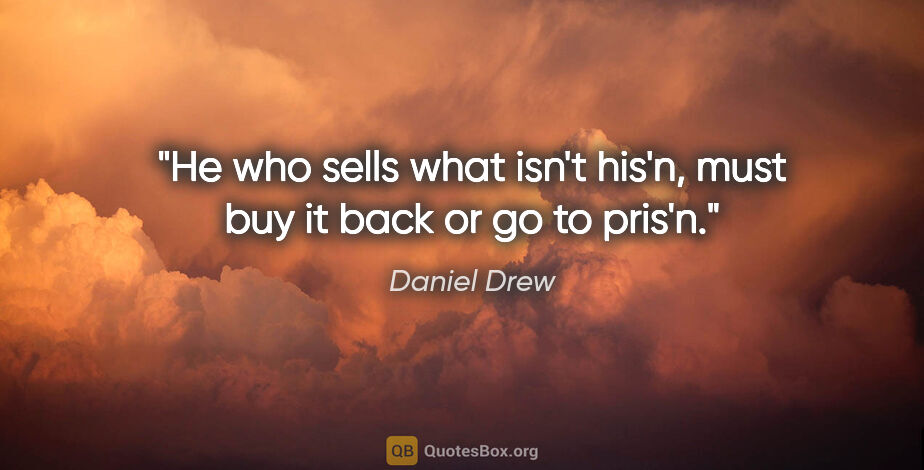 Daniel Drew quote: "He who sells what isn't his'n, must buy it back or go to pris'n."