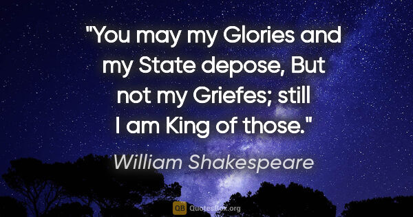 William Shakespeare quote: "You may my Glories and my State depose, But not my Griefes;..."