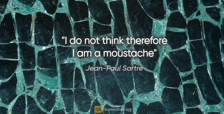 Jean-Paul Sartre quote: "I do not think therefore I am a moustache"