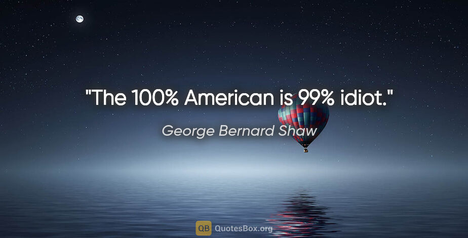 George Bernard Shaw quote: "The 100% American is 99% idiot."